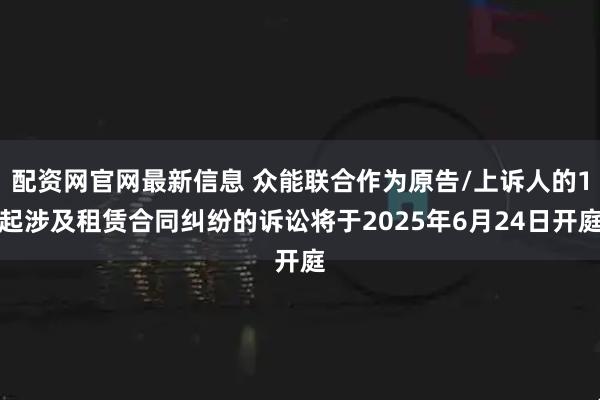 配资网官网最新信息 众能联合作为原告/上诉人的1起涉及租赁合同纠纷的诉讼将于2025年6月24日开庭