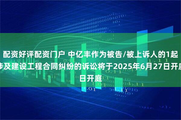 配资好评配资门户 中亿丰作为被告/被上诉人的1起涉及建设工程合同纠纷的诉讼将于2025年6月27日开庭