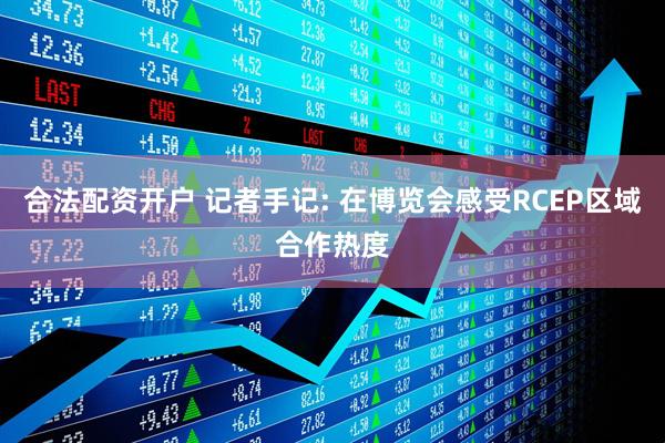 合法配资开户 记者手记: 在博览会感受RCEP区域合作热度