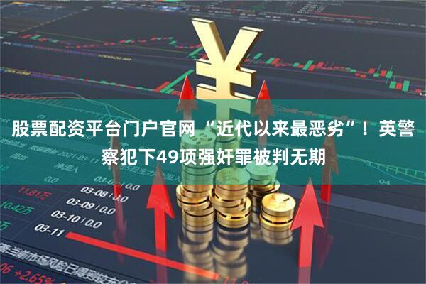 股票配资平台门户官网 “近代以来最恶劣”！英警察犯下49项强奸罪被判无期