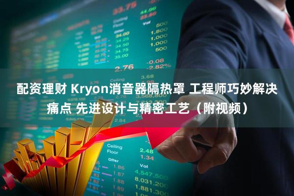 配资理财 Kryon消音器隔热罩 工程师巧妙解决痛点 先进设计与精密工艺（附视频）