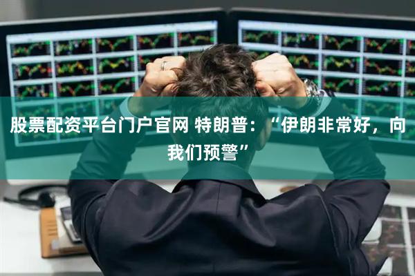 股票配资平台门户官网 特朗普：“伊朗非常好，向我们预警”