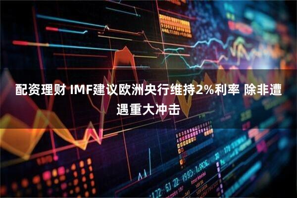 配资理财 IMF建议欧洲央行维持2%利率 除非遭遇重大冲击