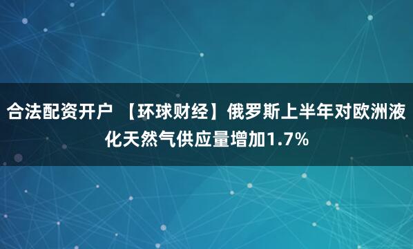 合法配资开户 【环球财经】俄罗斯上半年对欧洲液化天然气供应量增加1.7%