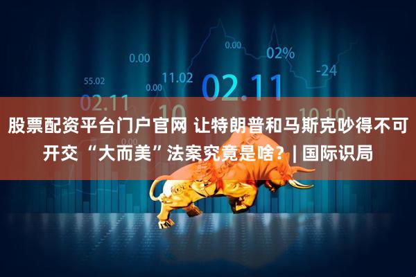 股票配资平台门户官网 让特朗普和马斯克吵得不可开交 “大而美”法案究竟是啥？| 国际识局