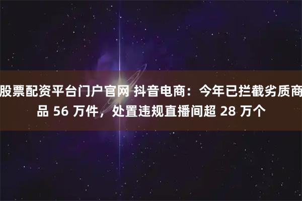 股票配资平台门户官网 抖音电商：今年已拦截劣质商品 56 万件，处置违规直播间超 28 万个