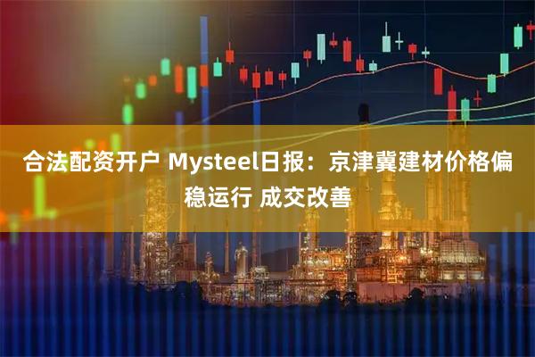 合法配资开户 Mysteel日报：京津冀建材价格偏稳运行 成交改善