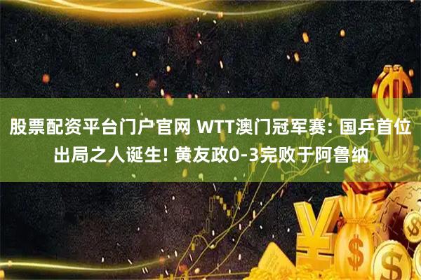 股票配资平台门户官网 WTT澳门冠军赛: 国乒首位出局之人诞生! 黄友政0-3完败于阿鲁纳