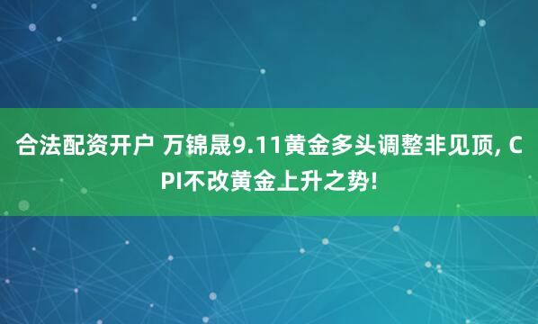 合法配资开户 万锦晟9.11黄金多头调整非见顶, CPI不改黄金上升之势!