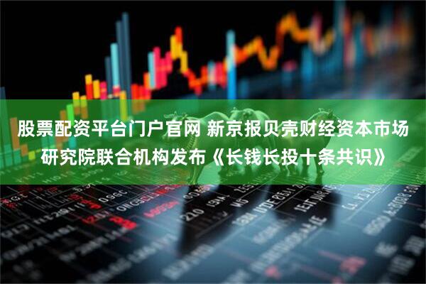 股票配资平台门户官网 新京报贝壳财经资本市场研究院联合机构发布《长钱长投十条共识》