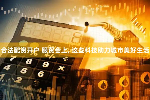 合法配资开户 服贸会上, 这些科技助力城市美好生活