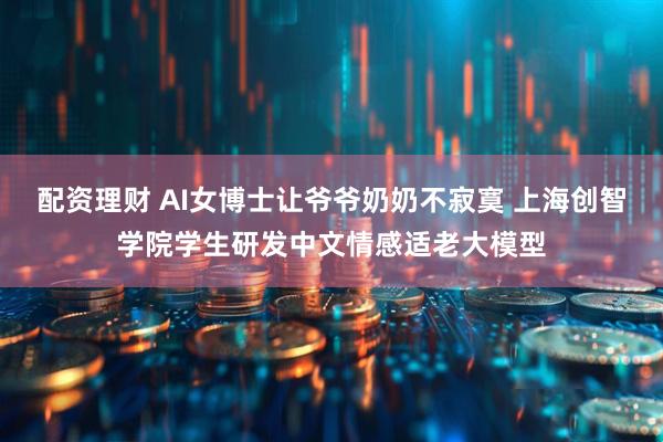配资理财 AI女博士让爷爷奶奶不寂寞 上海创智学院学生研发中文情感适老大模型