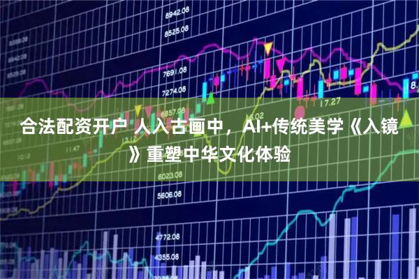 合法配资开户 人入古画中，AI+传统美学《入镜》重塑中华文化体验