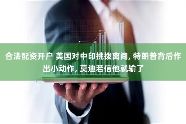 合法配资开户 美国对中印挑拨离间, 特朗普背后作出小动作, 莫迪若信他就输了