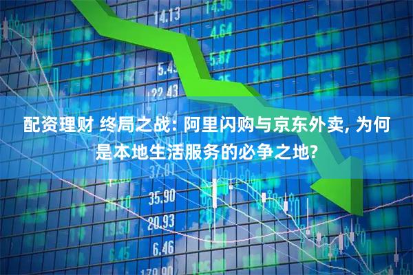 配资理财 终局之战: 阿里闪购与京东外卖, 为何是本地生活服务的必争之地?