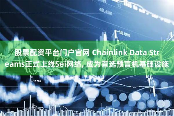 股票配资平台门户官网 Chainlink Data Streams正式上线Sei网络, 成为首选预言机基础设施