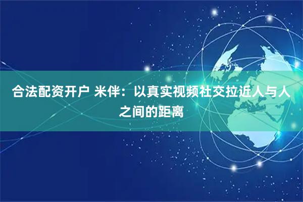 合法配资开户 米伴：以真实视频社交拉近人与人之间的距离