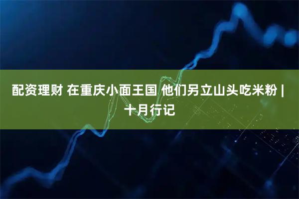 配资理财 在重庆小面王国 他们另立山头吃米粉 | 十月行记