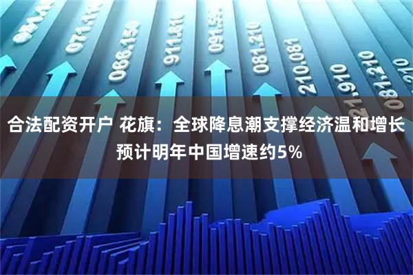 合法配资开户 花旗：全球降息潮支撑经济温和增长 预计明年中国增速约5%