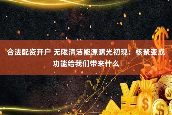 合法配资开户 无限清洁能源曙光初现：核聚变成功能给我们带来什么