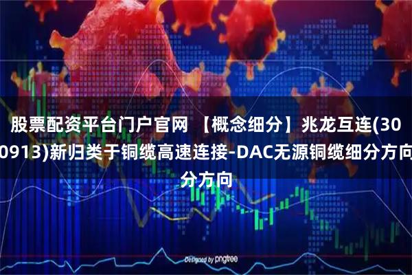 股票配资平台门户官网 【概念细分】兆龙互连(300913)新归类于铜缆高速连接-DAC无源铜缆细分方向