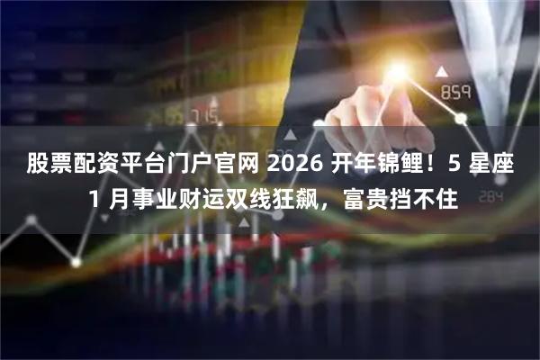 股票配资平台门户官网 2026 开年锦鲤！5 星座 1 月事业财运双线狂飙，富贵挡不住