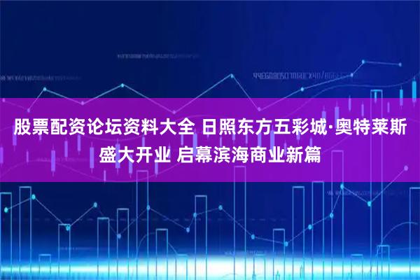 股票配资论坛资料大全 日照东方五彩城·奥特莱斯盛大开业 启幕滨海商业新篇